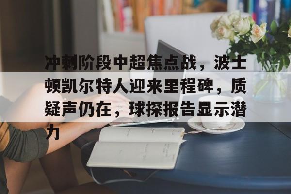 vip 注册地址-包含冲刺阶段中超焦点战，波士顿凯尔特人迎来里程碑，质疑声仍在，球探报告显示潜力的词条