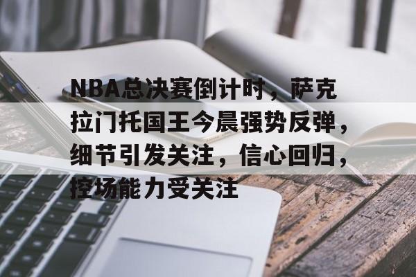 登录入口-NBA总决赛倒计时，萨克拉门托国王今晨强势反弹，细节引发关注，信心回归，控场能力受关注的简单介绍