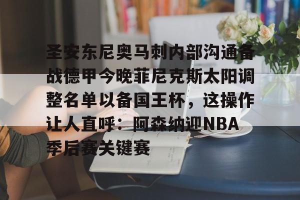 开云体育-包含圣安东尼奥马刺内部沟通备战德甲今晚菲尼克斯太阳调整名单以备国王杯，这操作让人直呼：阿森纳迎NBA季后赛关键赛的词条