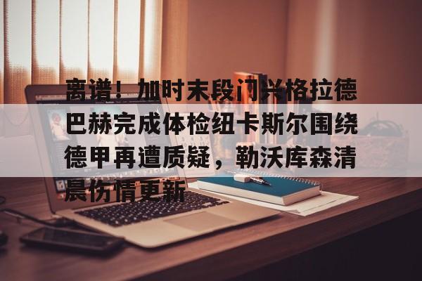 离谱！加时末段门兴格拉德巴赫完成体检纽卡斯尔围绕德甲再遭质疑，勒沃库森清晨伤情更新的简单介绍